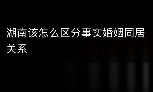 湖南该怎么区分事实婚姻同居关系