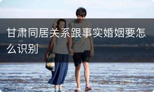 甘肃同居关系跟事实婚姻要怎么识别