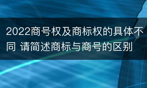 2022商号权及商标权的具体不同 请简述商标与商号的区别