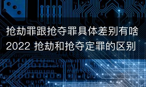 抢劫罪跟抢夺罪具体差别有啥2022 抢劫和抢夺定罪的区别
