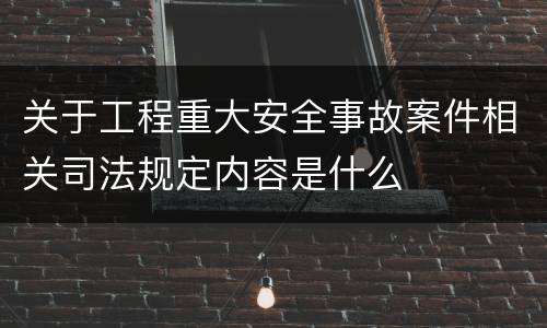 关于工程重大安全事故案件相关司法规定内容是什么