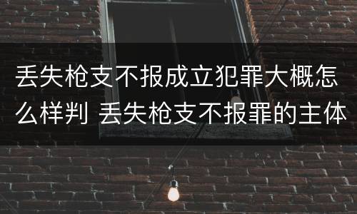 丢失枪支不报成立犯罪大概怎么样判 丢失枪支不报罪的主体是什么