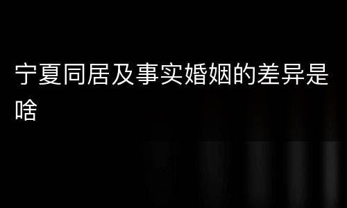 宁夏同居及事实婚姻的差异是啥