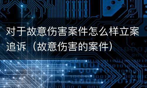 对于故意伤害案件怎么样立案追诉（故意伤害的案件）