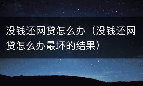 没钱还网贷怎么办（没钱还网贷怎么办最坏的结果）