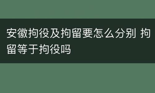 安徽拘役及拘留要怎么分别 拘留等于拘役吗