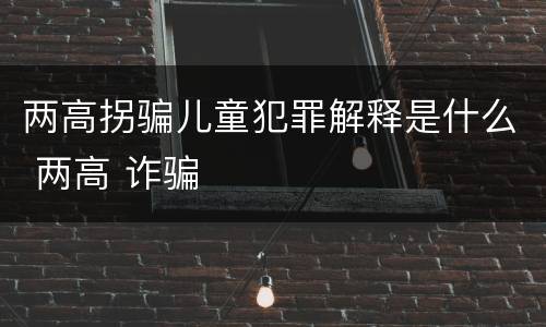 两高拐骗儿童犯罪解释是什么 两高 诈骗