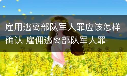 雇用逃离部队军人罪应该怎样确认 雇佣逃离部队军人罪
