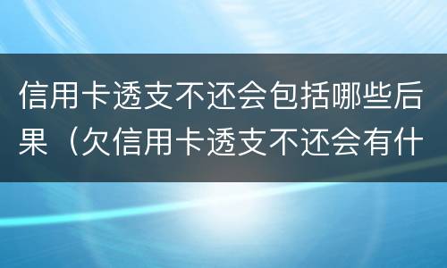 信用卡透支不还会包括哪些后果（欠信用卡透支不还会有什么问题）