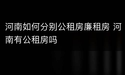 河南如何分别公租房廉租房 河南有公租房吗