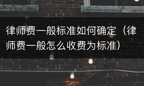 律师费一般标准如何确定（律师费一般怎么收费为标准）