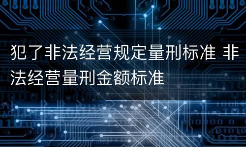 犯了非法经营规定量刑标准 非法经营量刑金额标准