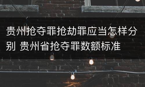 贵州抢夺罪抢劫罪应当怎样分别 贵州省抢夺罪数额标准