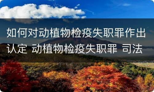 如何对动植物检疫失职罪作出认定 动植物检疫失职罪 司法解释