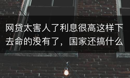 网贷太害人了利息很高这样下去命的没有了，国家还搞什么网贷
