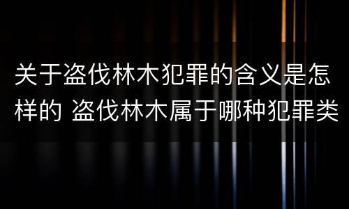 关于盗伐林木犯罪的含义是怎样的 盗伐林木属于哪种犯罪类型
