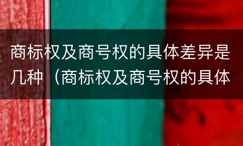 商标权及商号权的具体差异是几种（商标权及商号权的具体差异是几种形式）