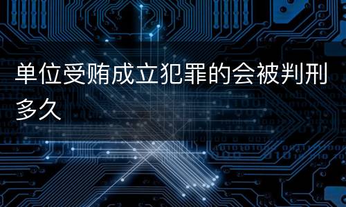 单位受贿成立犯罪的会被判刑多久