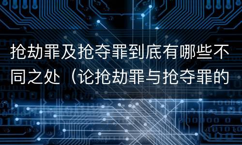 抢劫罪及抢夺罪到底有哪些不同之处（论抢劫罪与抢夺罪的界限）