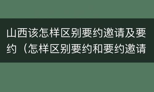 山西该怎样区别要约邀请及要约（怎样区别要约和要约邀请）