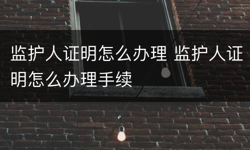 监护人证明怎么办理 监护人证明怎么办理手续