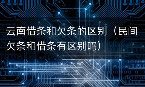 云南借条和欠条的区别（民间欠条和借条有区别吗）