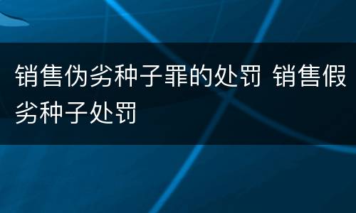 销售伪劣种子罪的处罚 销售假劣种子处罚