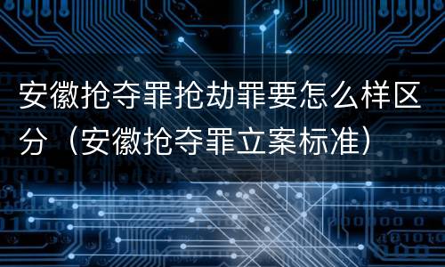 安徽抢夺罪抢劫罪要怎么样区分（安徽抢夺罪立案标准）