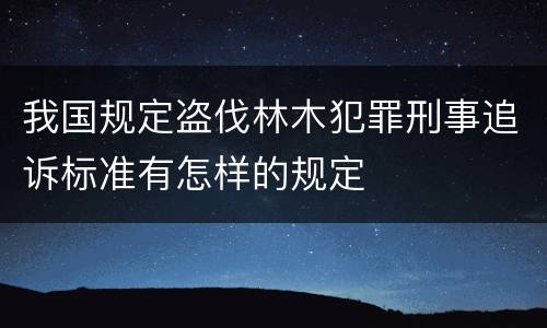 我国规定盗伐林木犯罪刑事追诉标准有怎样的规定