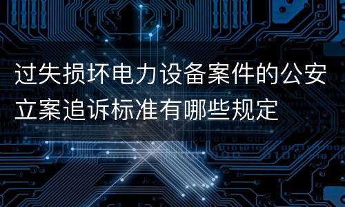 过失损坏电力设备案件的公安立案追诉标准有哪些规定