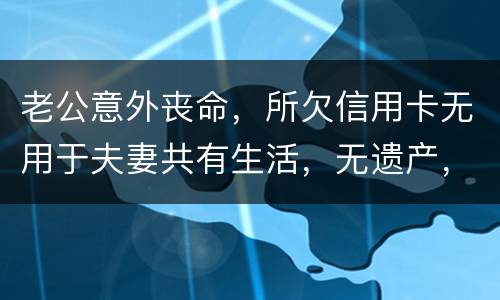 老公意外丧命，所欠信用卡无用于夫妻共有生活，无遗产，请问我需要还吗