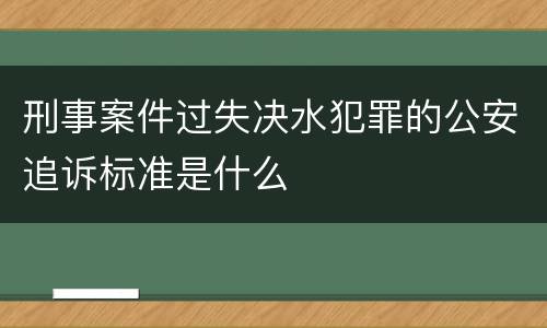 刑事案件过失决水犯罪的公安追诉标准是什么