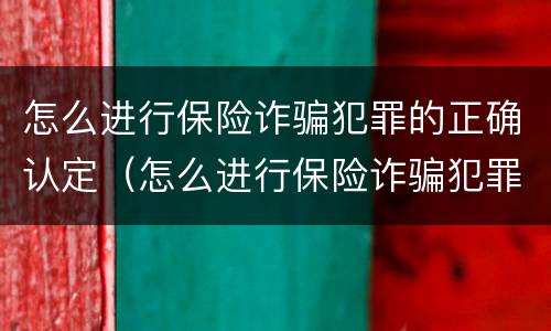 怎么进行保险诈骗犯罪的正确认定（怎么进行保险诈骗犯罪的正确认定呢）