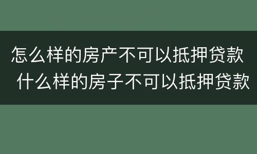 怎么样的房产不可以抵押贷款 什么样的房子不可以抵押贷款