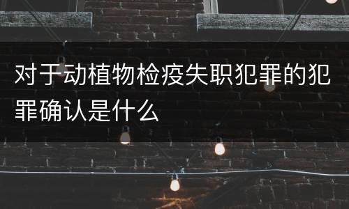 对于动植物检疫失职犯罪的犯罪确认是什么