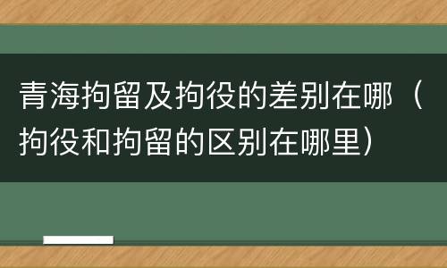 青海拘留及拘役的差别在哪（拘役和拘留的区别在哪里）