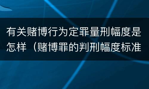 有关赌博行为定罪量刑幅度是怎样（赌博罪的判刑幅度标准）