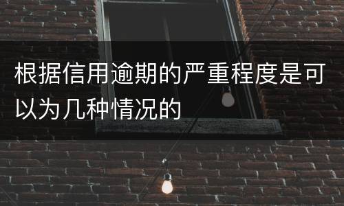 根据信用逾期的严重程度是可以为几种情况的