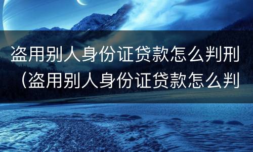 盗用别人身份证贷款怎么判刑（盗用别人身份证贷款怎么判刑案例）
