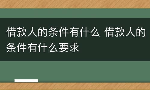 借款人的条件有什么 借款人的条件有什么要求