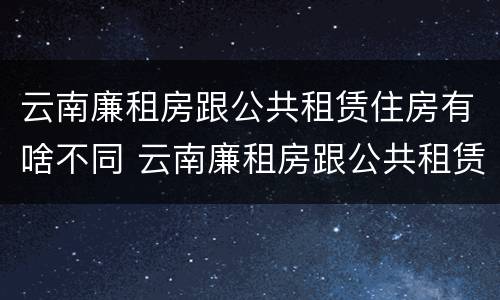 云南廉租房跟公共租赁住房有啥不同 云南廉租房跟公共租赁住房有啥不同吗