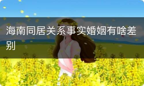 海南同居关系事实婚姻有啥差别
