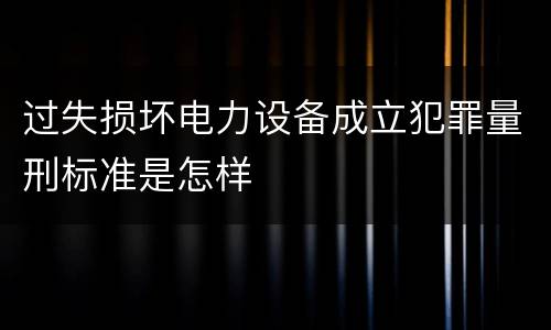 过失损坏电力设备成立犯罪量刑标准是怎样