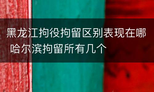 黑龙江拘役拘留区别表现在哪 哈尔滨拘留所有几个
