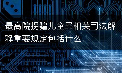 最高院拐骗儿童罪相关司法解释重要规定包括什么