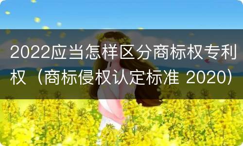 2022应当怎样区分商标权专利权（商标侵权认定标准 2020）