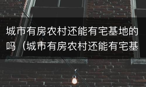 城市有房农村还能有宅基地的吗（城市有房农村还能有宅基地的吗）