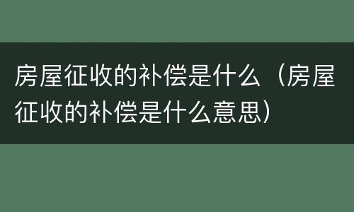 房屋征收的补偿是什么（房屋征收的补偿是什么意思）
