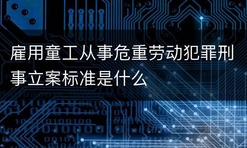 雇用童工从事危重劳动犯罪刑事立案标准是什么
