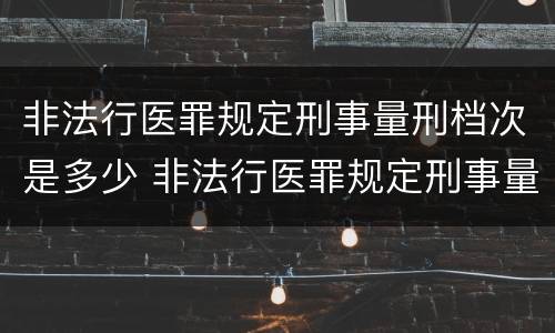 非法行医罪规定刑事量刑档次是多少 非法行医罪规定刑事量刑档次是多少级